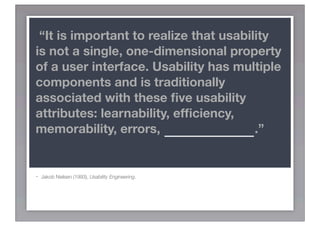 “It is important to realize that usability
is not a single, one-dimensional property
of a user interface. Usability has multiple
components and is traditionally
associated with these ﬁve usability
attributes: learnability, efﬁciency,
memorability, errors, SATISFACTION.”


-   Jakob Nielsen (1993), Usability Engineering.
 