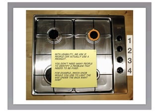 1
With usability, we ask if
                             2
people can actually use a
product.

You don’t need many people
to identify a problem that
                             3
                             4
needs to be fixed.

For example, which knob
would you use to light the
gas under the back right
hob?
 