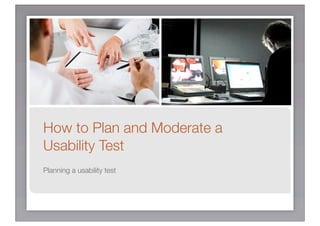 How to Plan and Moderate a
Usability Test
Planning a usability test
 