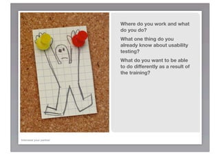 Where do you work and what
                         do you do?
                         What one thing do you
                         already know about usability
                         testing?
                         What do you want to be able
                         to do differently as a result of
                         the training?




Interview your partner
 