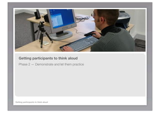 Getting participants to think aloud
   Phase 2 — Demonstrate and let them practice




Getting participants to think aloud
 