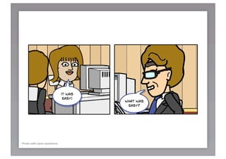 Tell me
                                             more
                                           about that   What are you
                                                           thinking
                                                         right now?

      PHASE 3: probe with open questions




                            it was
                             easy!
                                             what was
                                              easy?




Probe with open questions
 