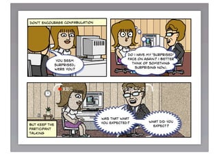 a better                                        place you'd like to see
question                                          a feature like this?
would be…



don'T encourage confabulation




                                            do i have my 'surprised'
                                            face on again? i better
                you seem
                                              think of something
               surprised,
                                                surprising now.
               were you?




                                was that what
                                you expected?         what did you
but keep the                                            expect?
participant
talking
 