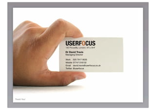 USERFOCUS
             180 Piccadilly, London, W1J 9HF

             Dr David Travis
             Managing Director

             Work      020 7917 9535
             Mobile    07747 016132
             Email     david.travis@userfocus.co.uk
             Twitter   @userfocus




Thank You!
 