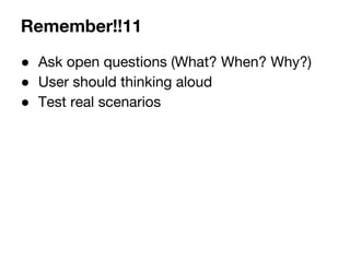 Remember!!11 
 Ask open questions (What? When? Why?) 
 User should thinking aloud 
 Test real scenarios 
 