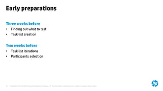 © Copyright 2014 Hewlett-Packard Development Company, L.P. The information contained herein is subject to change without notice.10
Early preparations
Three weeks before
• Finding out what to test
• Task list creation
Two weeks before
• Task list iterations
• Participants selection
 