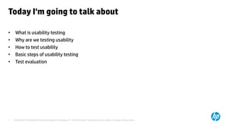 © Copyright 2014 Hewlett-Packard Development Company, L.P. The information contained herein is subject to change without notice.2
Today I‘m going to talk about
• What is usability testing
• Why are we testing usability
• How to test usability
• Basic steps of usability testing
• Test evaluation
 