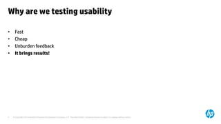 © Copyright 2014 Hewlett-Packard Development Company, L.P. The information contained herein is subject to change without notice.5
Why are we testing usability
• Fast
• Cheap
• Unburden feedback
• It brings results!
 