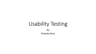 Usability Testing
By
Priyanka Rana
 