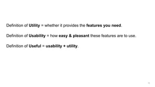 Definition of Utility = whether it provides the features you need.
Definition of Usability = how easy & pleasant these features are to use.
Definition of Useful = usability + utility.
15
 