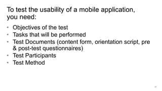 • Objectives of the test
• Tasks that will be performed
• Test Documents (content form, orientation script, pre
& post-test questionnaires)
• Test Participants
• Test Method
To test the usability of a mobile application,
you need:
49
 