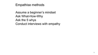 Assume a beginner’s mindset
Ask What-How-Why
Ask the 5 whys
Conduct interviews with empathy
Empathise methods
56
 