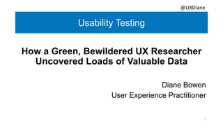 Usability Testing
How a Green, Bewildered UX Researcher
Uncovered Loads of Valuable Data
Diane Bowen
User Experience Practitioner
@UXDiane
1
 