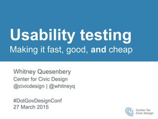 Usability testing
Making it fast, good, and cheap
Whitney Quesenbery
Center for Civic Design
@civicdesign | @whitneyq
#DotGovDesignConf
27 March 2015
 