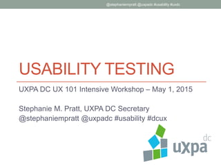USABILITY TESTING
UXPA DC UX 101 Intensive Workshop – May 1, 2015
Stephanie M. Pratt, UXPA DC Secretary
@stephaniempratt @uxpadc #usability #dcux
@stephaniempratt @uxpadc #usability #uxdc
 