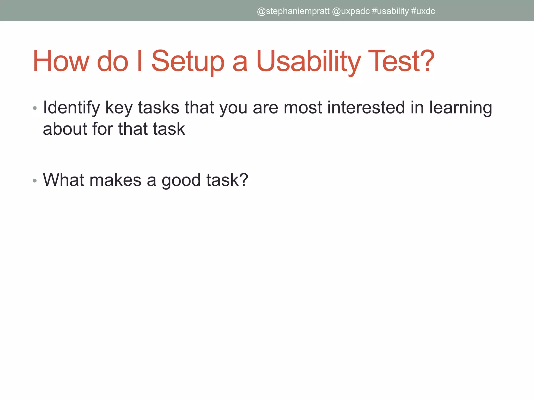 How do I Setup a Usability Test?
• Identify key tasks that you are most interested in learning
about for that task
• What makes a good task?
@stephaniempratt @uxpadc #usability #uxdc
 