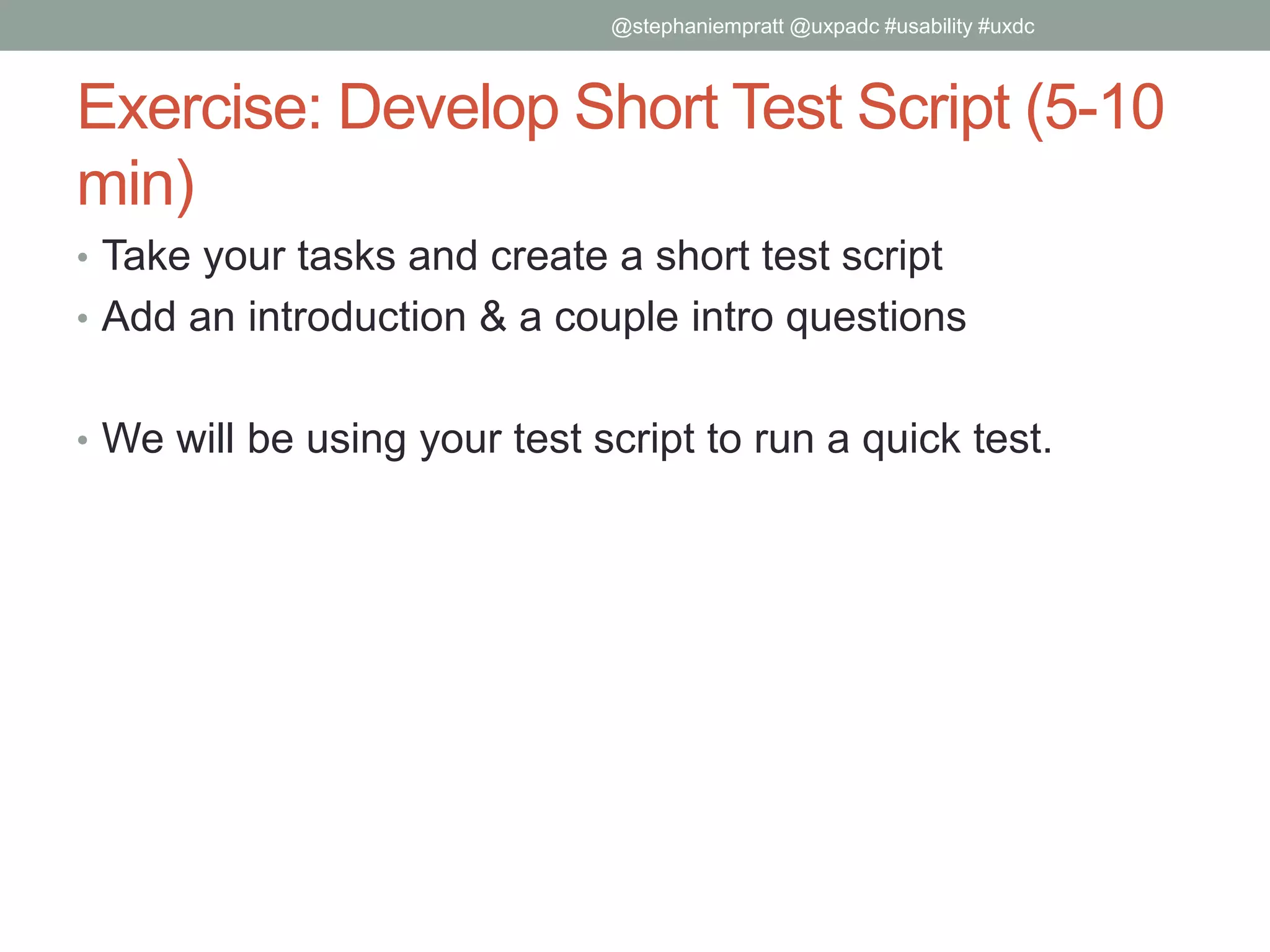 Exercise: Develop Short Test Script (5-10
min)
• Take your tasks and create a short test script
• Add an introduction & a couple intro questions
• We will be using your test script to run a quick test.
@stephaniempratt @uxpadc #usability #uxdc
 