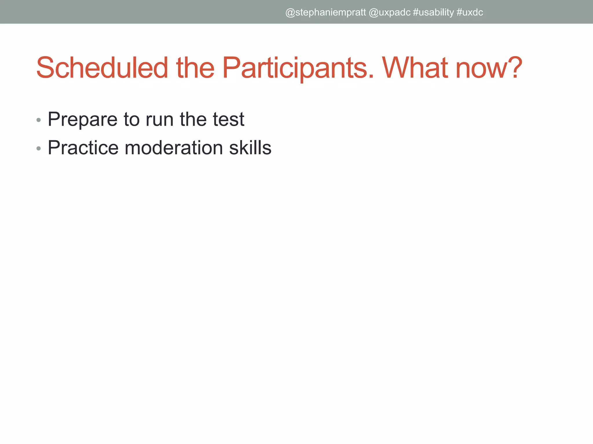 Scheduled the Participants. What now?
• Prepare to run the test
• Practice moderation skills
@stephaniempratt @uxpadc #usability #uxdc
 