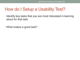 How do I Setup a Usability Test?
• Identify key tasks that you are most interested in learning
about for that task
• What makes a good task?
@stephaniempratt @uxpadc #usability #uxdc
 