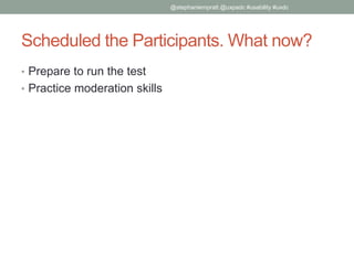 Scheduled the Participants. What now?
• Prepare to run the test
• Practice moderation skills
@stephaniempratt @uxpadc #usability #uxdc
 