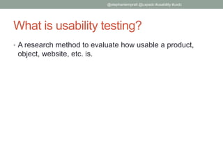 What is usability testing?
• A research method to evaluate how usable a product,
object, website, etc. is.
@stephaniempratt @uxpadc #usability #uxdc
 
