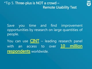 *Tip 5. Three-plus is NOT a crowd –
Remote Usability Test
Save you time and find improvement
opportunities by research on large
quantities of people.
You can use – leading research
panel with an access to over
worldwide.
 