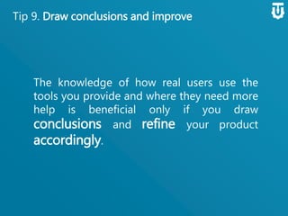 Tip 9. Draw conclusions and improve
The knowledge of how real users use the
tools you provide and where they need
more help is beneficial only if you draw
conclusions and refine your product
accordingly.
 
