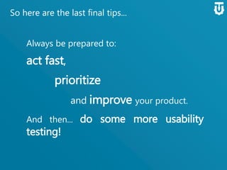 So here are the last final tips...
Always be prepared to:
act fast,
prioritize
and improve your product.
And then... do some more usability
testing!
 