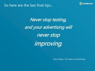 So here are the last final tips...
Never stop testing,
and your advertising will
never stop
improving.
David Oglivy, The Father of Advertising
 