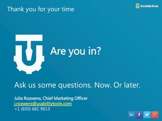 Ask us some questions. Now. Or later.
Julia Rozwens, Chief Marketing Officer
+1 (650) 681 9613
Thank you for your time
Are you in?
 