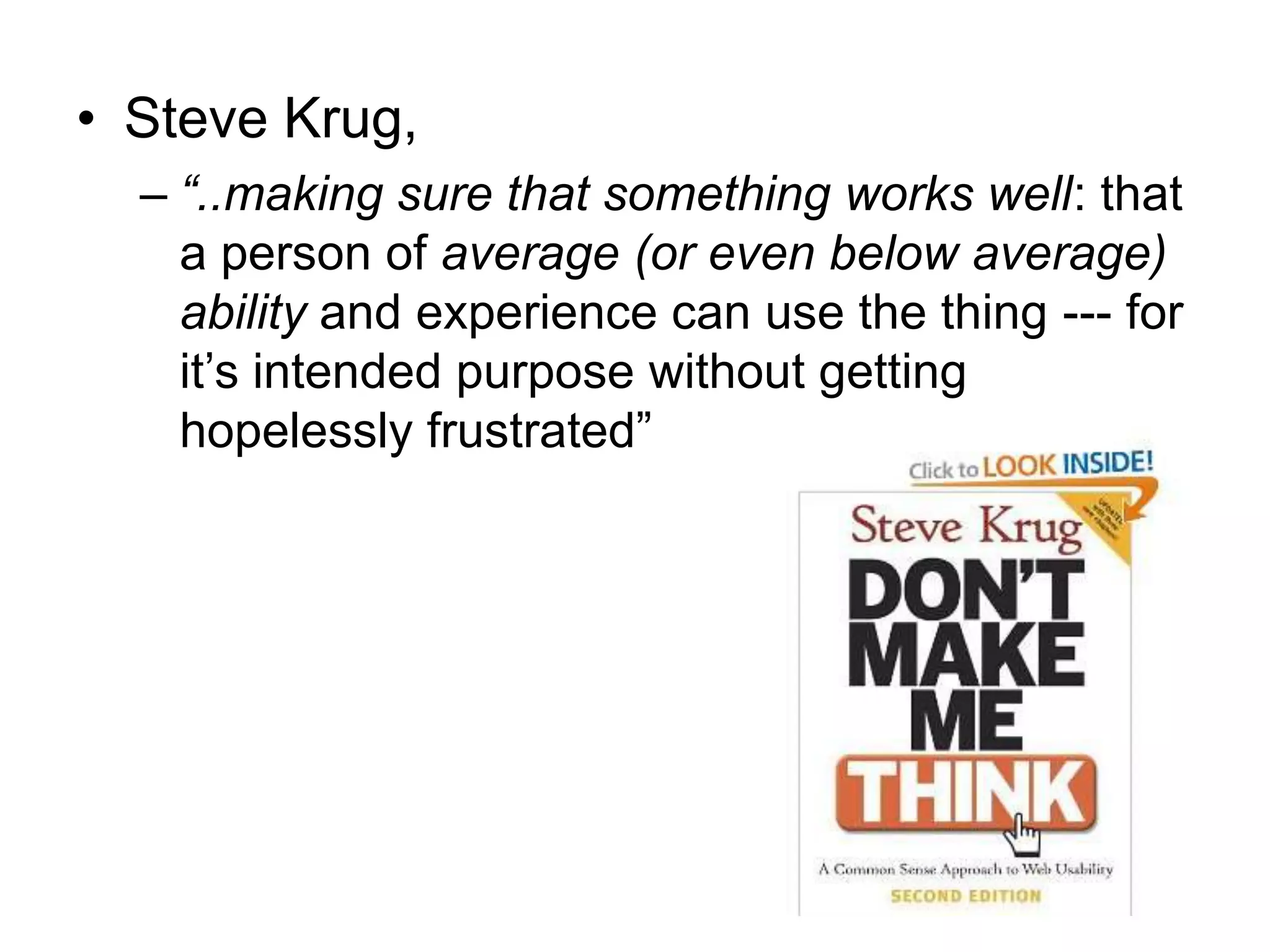 • Steve Krug,
– “..making sure that something works well: that
a person of average (or even below average)
ability and experience can use the thing --- for
it‟s intended purpose without getting
hopelessly frustrated”

 