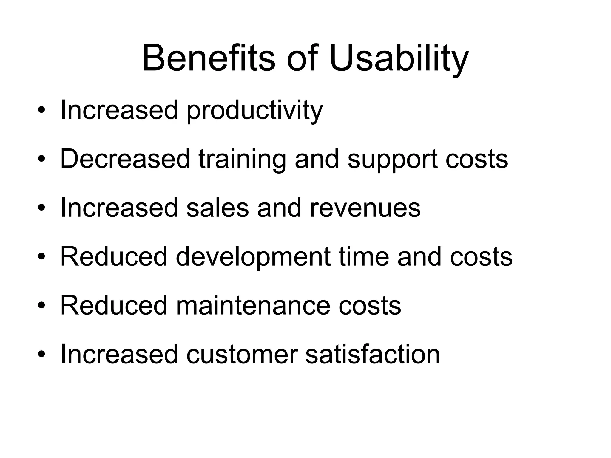 Benefits of Usability
• Increased productivity

• Decreased training and support costs
• Increased sales and revenues
• Reduced development time and costs
• Reduced maintenance costs
• Increased customer satisfaction

 