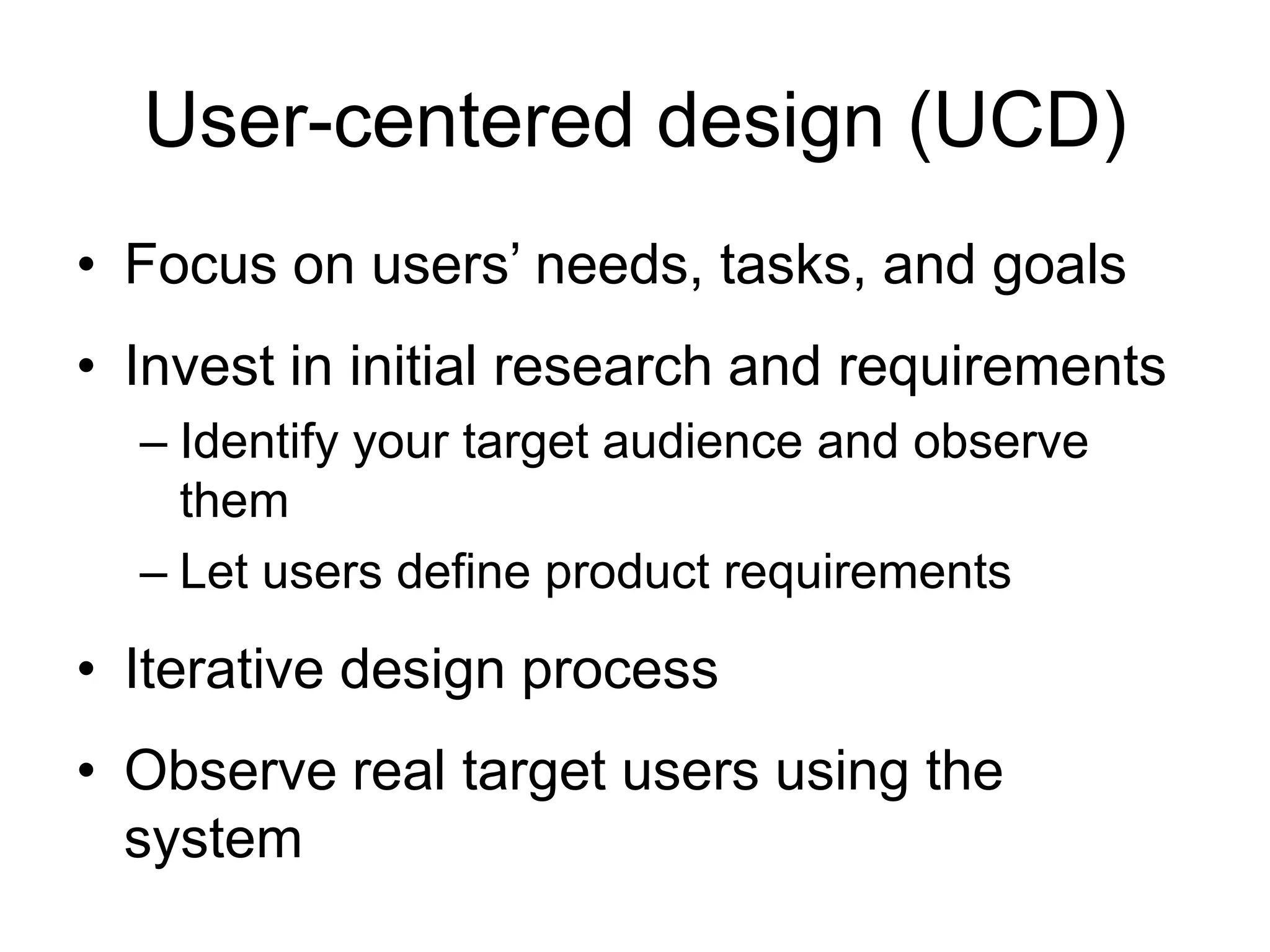 User-centered design (UCD)
• Focus on users‟ needs, tasks, and goals
• Invest in initial research and requirements
– Identify your target audience and observe
them
– Let users define product requirements

• Iterative design process
• Observe real target users using the
system

 