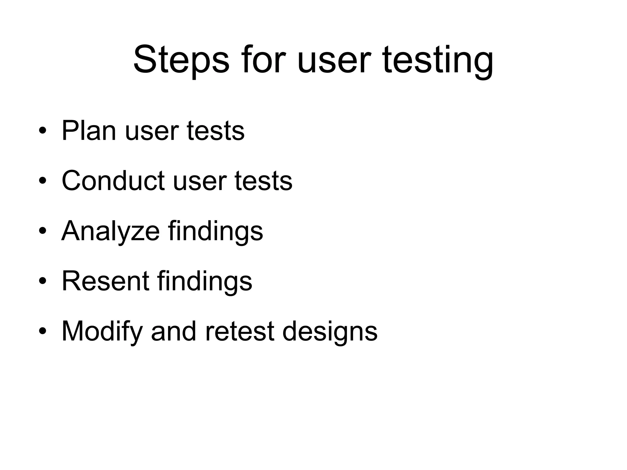 Steps for user testing
• Plan user tests
• Conduct user tests

• Analyze findings
• Resent findings
• Modify and retest designs

 