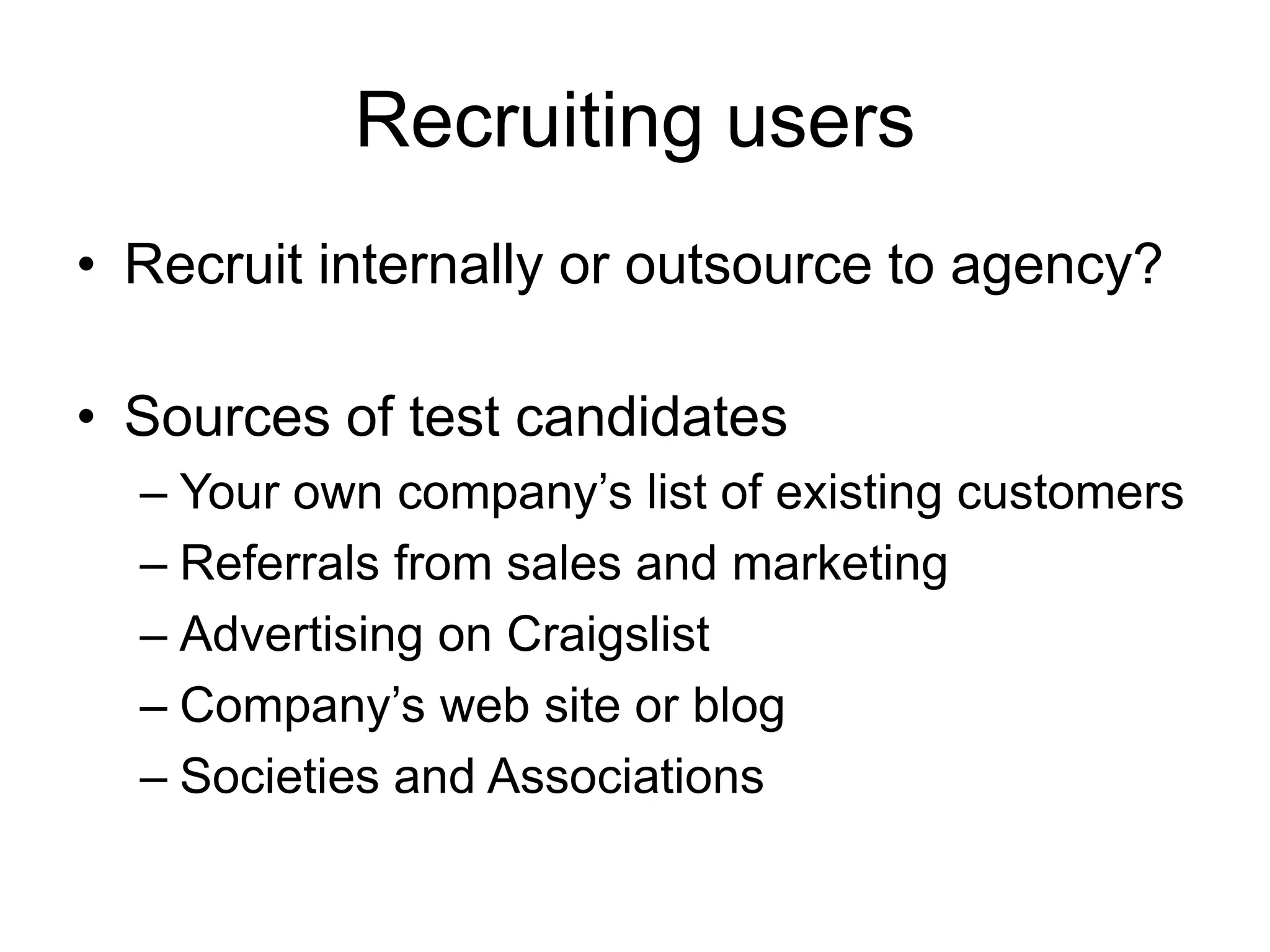 Recruiting users
• Recruit internally or outsource to agency?
• Sources of test candidates
– Your own company‟s list of existing customers
– Referrals from sales and marketing
– Advertising on Craigslist
– Company‟s web site or blog
– Societies and Associations

 