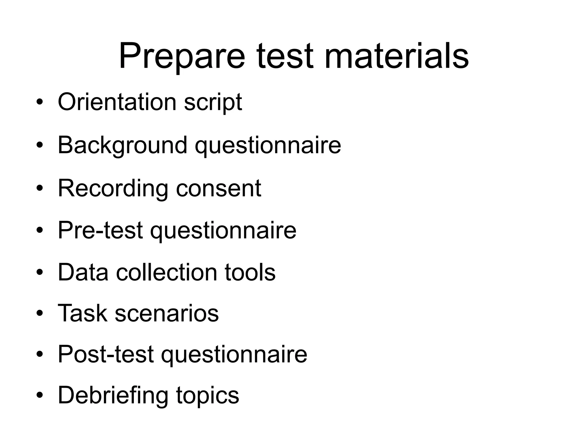 Prepare test materials
• Orientation script

• Background questionnaire
• Recording consent

• Pre-test questionnaire
• Data collection tools

• Task scenarios
• Post-test questionnaire

• Debriefing topics

 