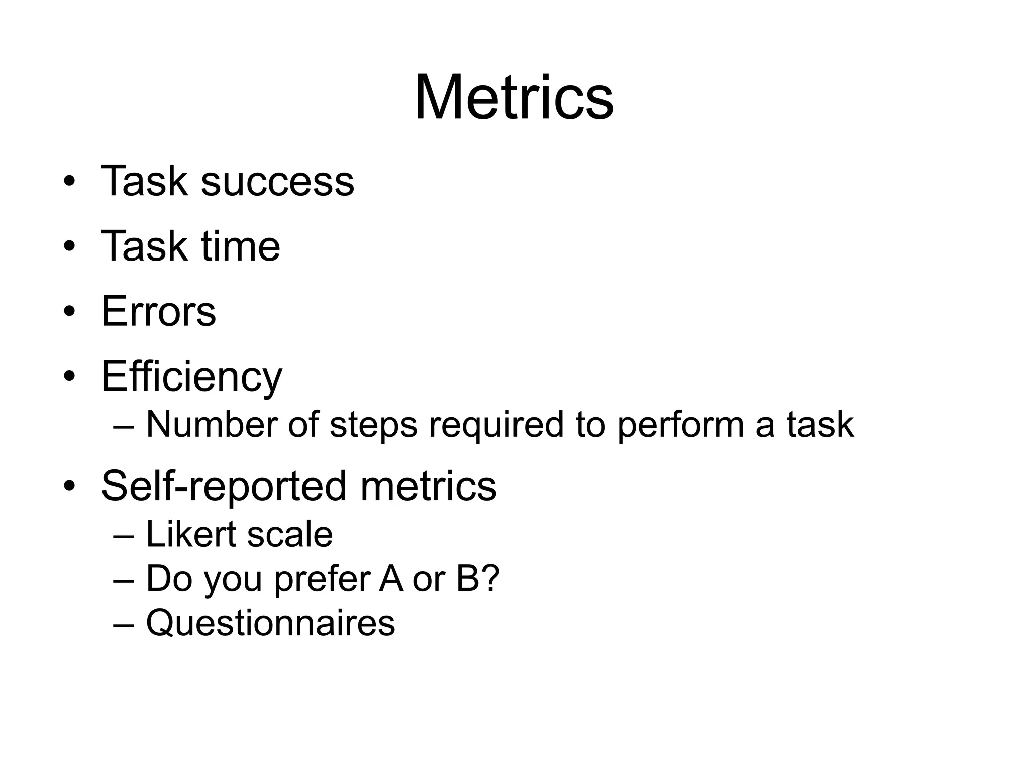 Metrics
• Task success
• Task time
• Errors
• Efficiency
– Number of steps required to perform a task

• Self-reported metrics
– Likert scale
– Do you prefer A or B?
– Questionnaires

 