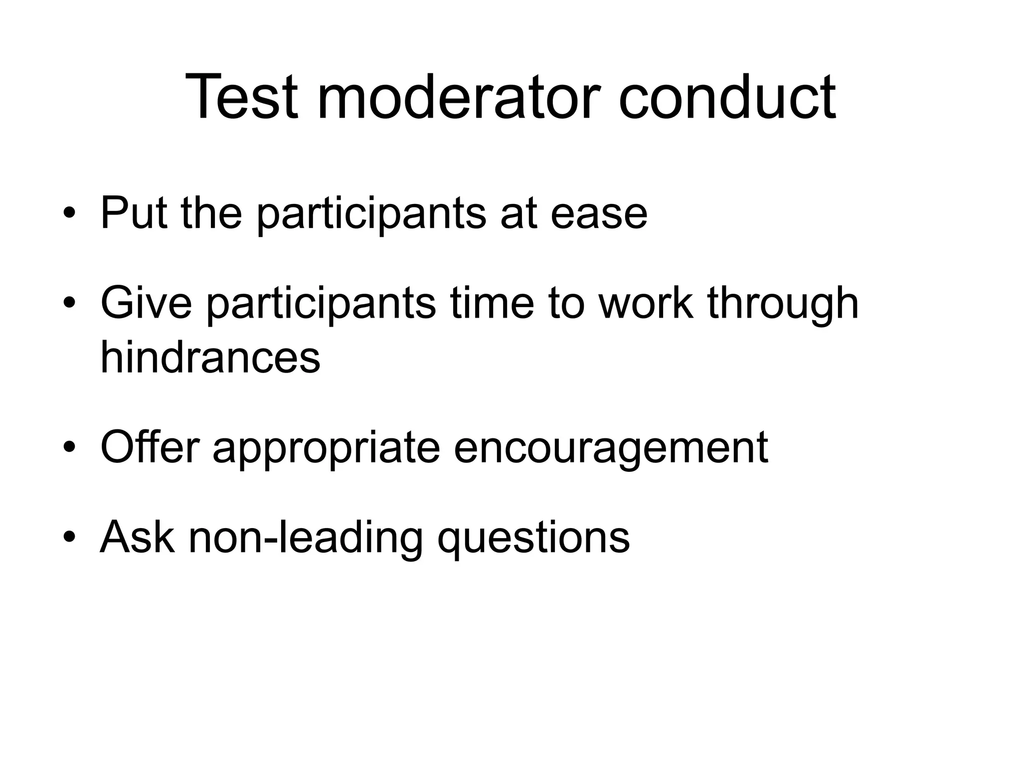 Test moderator conduct
• Put the participants at ease
• Give participants time to work through
hindrances
• Offer appropriate encouragement
• Ask non-leading questions

 