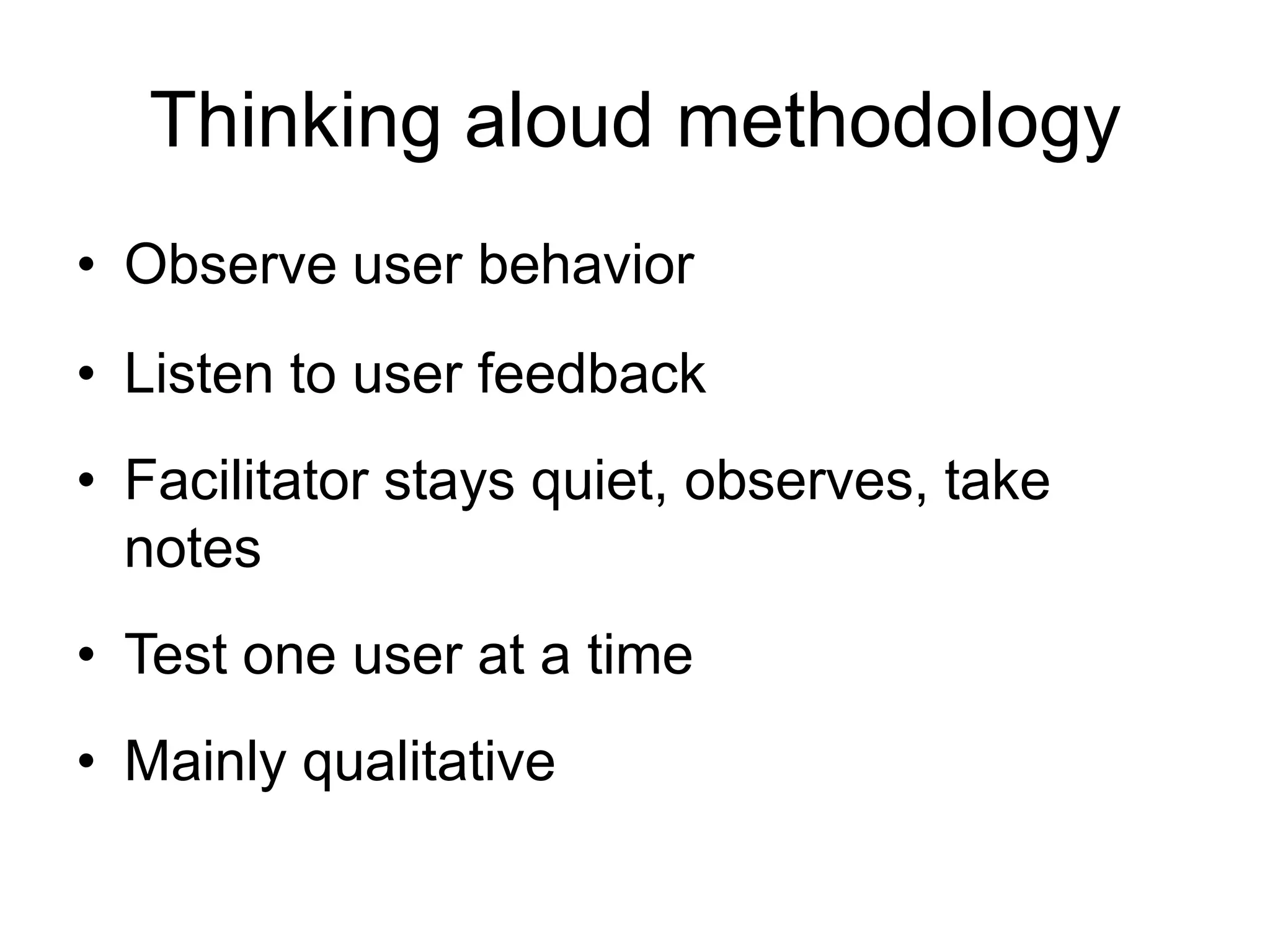 Thinking aloud methodology
• Observe user behavior
• Listen to user feedback

• Facilitator stays quiet, observes, take
notes
• Test one user at a time
• Mainly qualitative

 