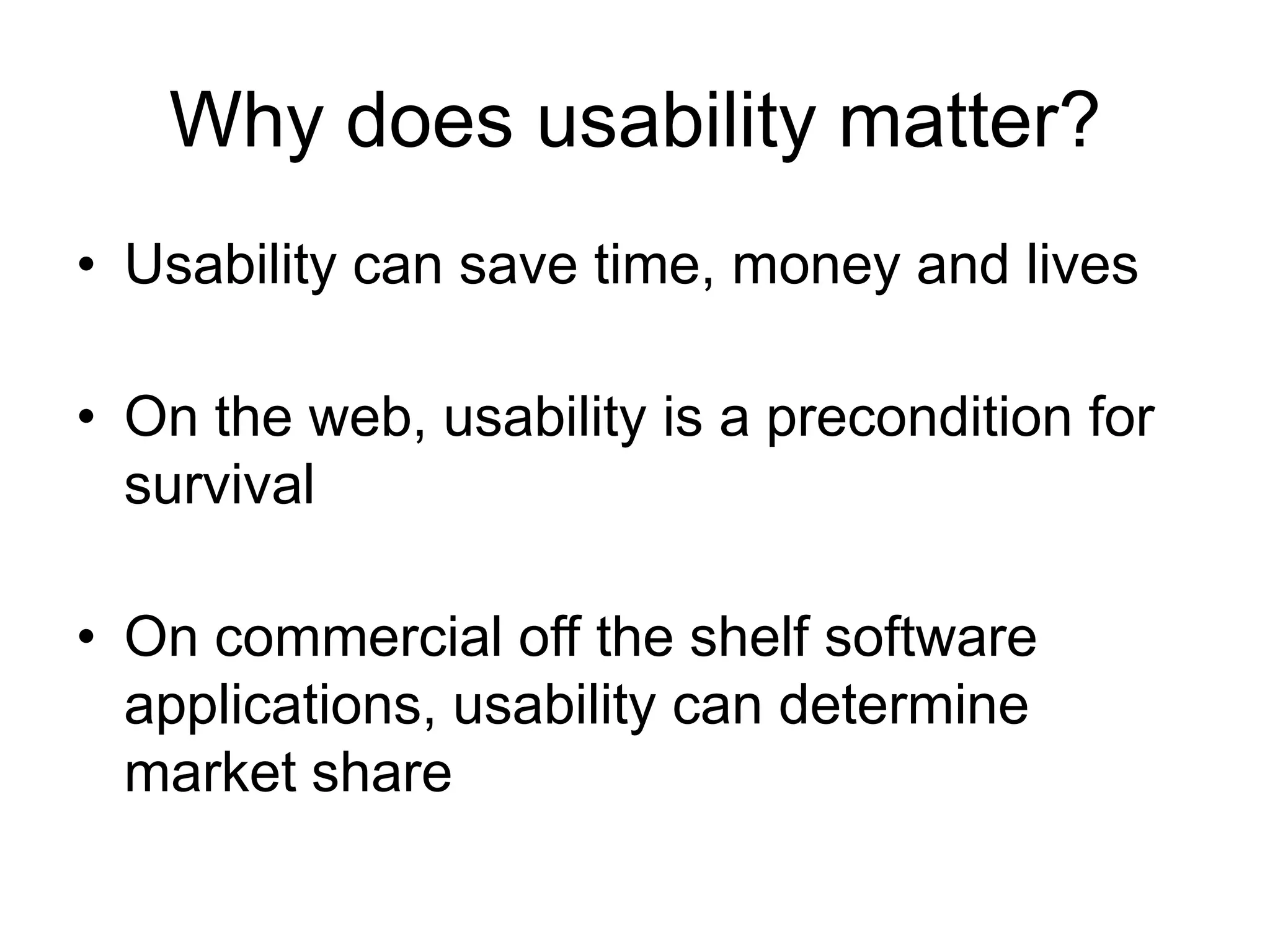 Why does usability matter?
• Usability can save time, money and lives
• On the web, usability is a precondition for
survival

• On commercial off the shelf software
applications, usability can determine
market share

 