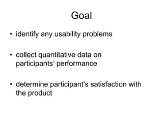 Goal
• identify any usability problems
• collect quantitative data on
participants„ performance

• determine participant's satisfaction with
the product

 