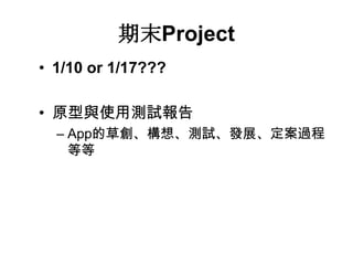 期末Project
• 1/10 or 1/17???
• 原型與使用測試報告
– App的草創、構想、測試、發展、定案過程
等等

 