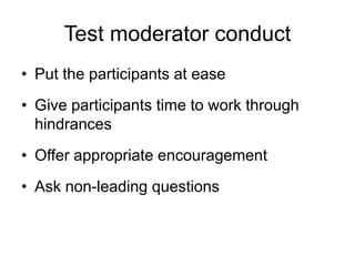 Test moderator conduct
• Put the participants at ease
• Give participants time to work through
hindrances
• Offer appropriate encouragement
• Ask non-leading questions

 