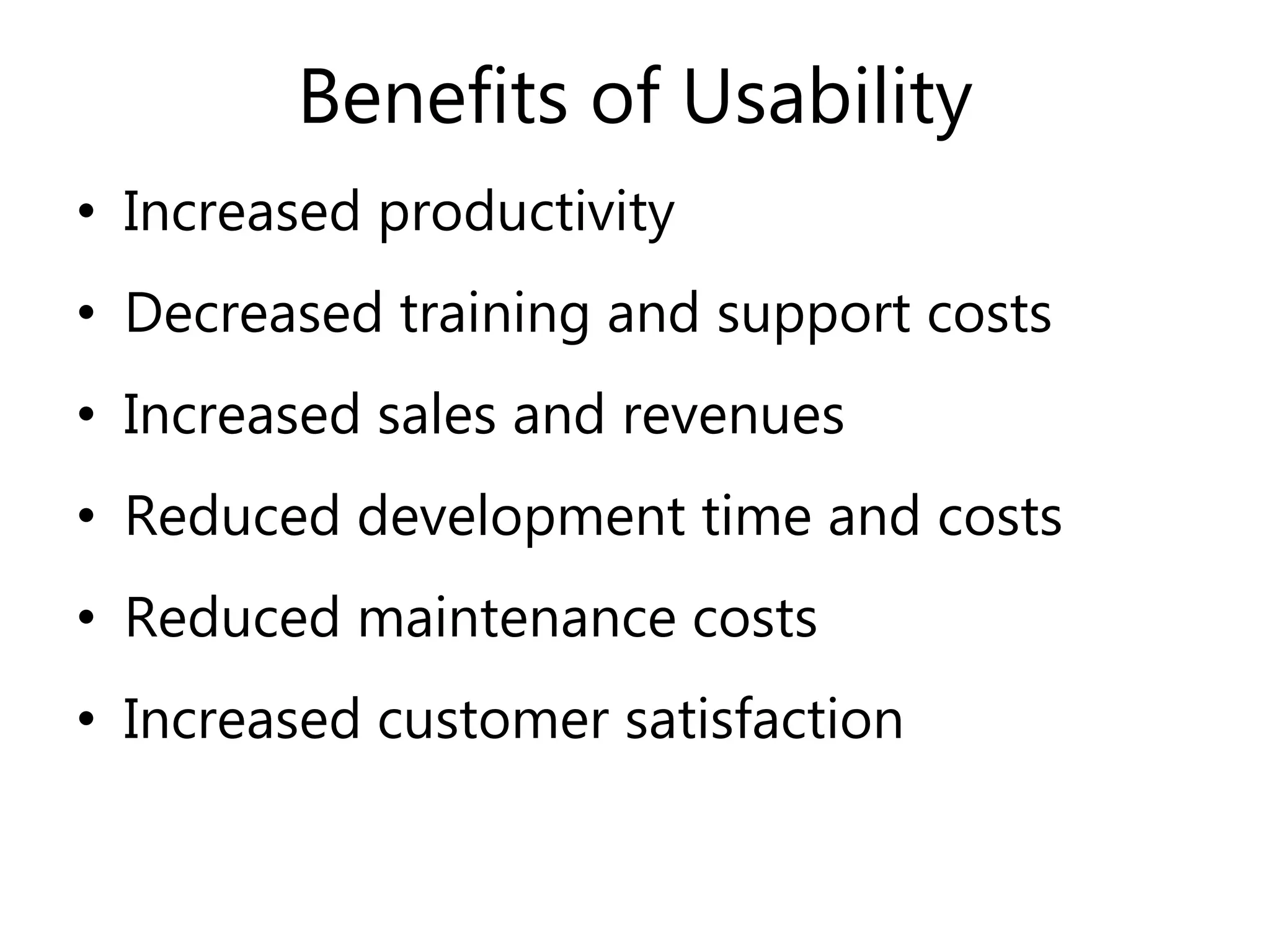 Benefits of Usability
• Increased productivity
• Decreased training and support costs
• Increased sales and revenues
• Reduced development time and costs
• Reduced maintenance costs
• Increased customer satisfaction
 