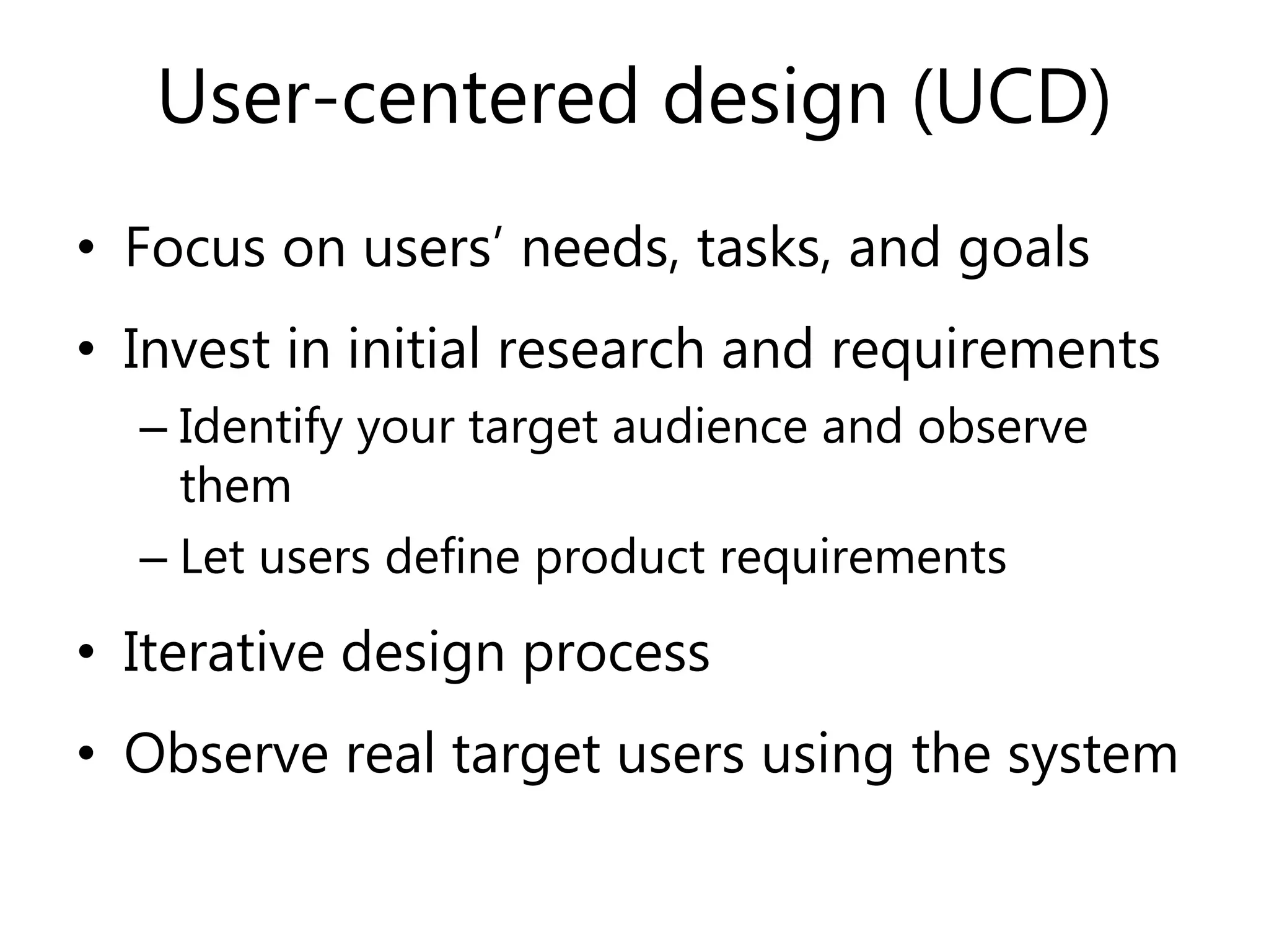 User-centered design (UCD)
• Focus on users’ needs, tasks, and goals
• Invest in initial research and requirements
– Identify your target audience and observe
them
– Let users define product requirements
• Iterative design process
• Observe real target users using the system
 