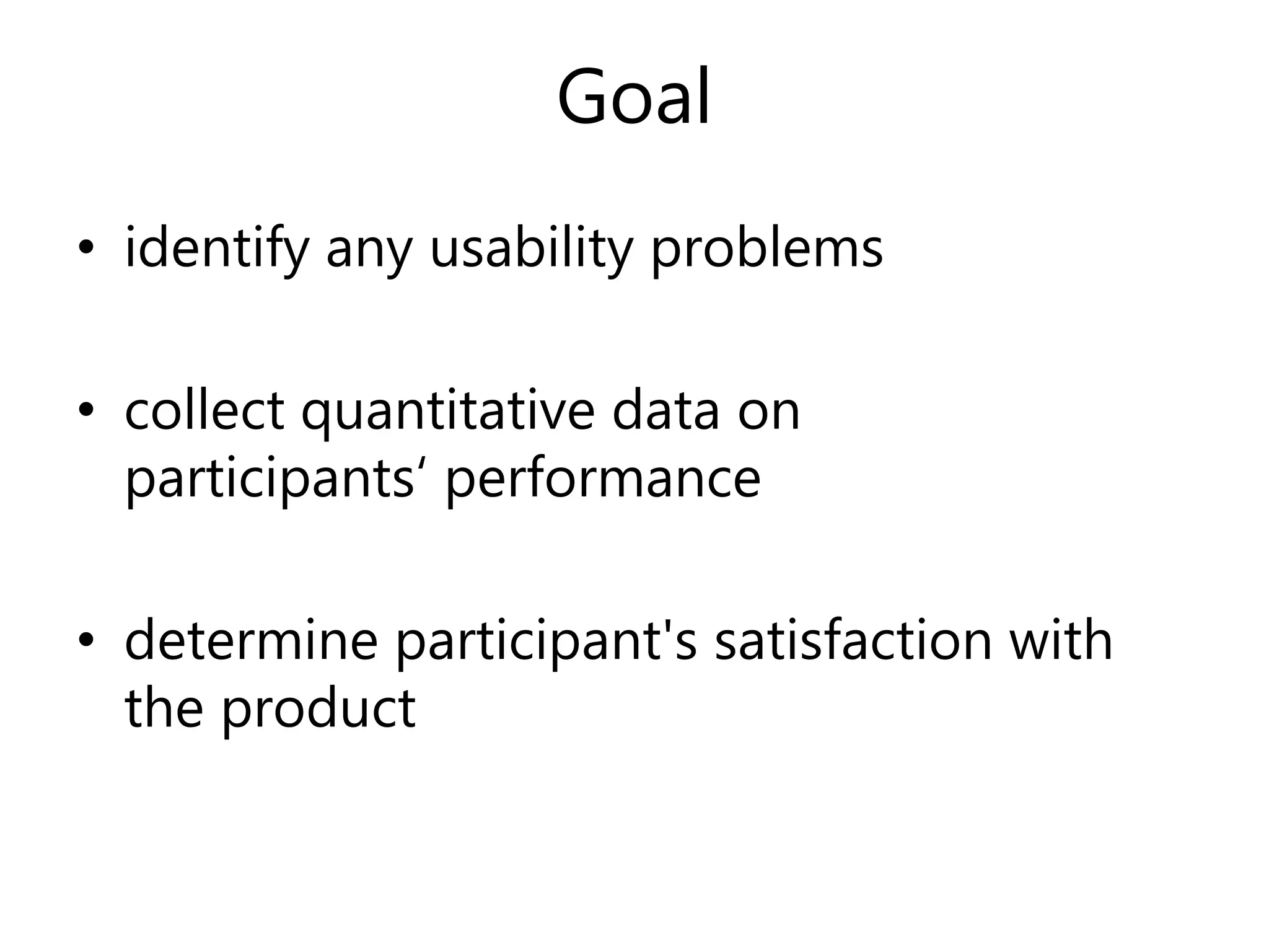 Goal
• identify any usability problems
• collect quantitative data on
participants‘ performance
• determine participant's satisfaction with
the product
 