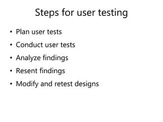 Steps for user testing
• Plan user tests
• Conduct user tests
• Analyze findings
• Resent findings
• Modify and retest designs
 