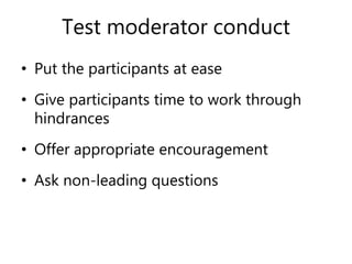 Test moderator conduct
• Put the participants at ease
• Give participants time to work through
hindrances
• Offer appropriate encouragement
• Ask non-leading questions
 