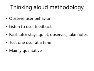 Thinking aloud methodology
• Observe user behavior
• Listen to user feedback
• Facilitator stays quiet, observes, take notes
• Test one user at a time
• Mainly qualitative
 