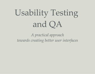 Usability Testing
and QA
A practical approach
towards creating better user interfaces
 